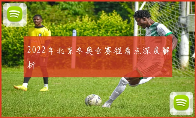 2022年北京冬奥会赛程看点深度解析