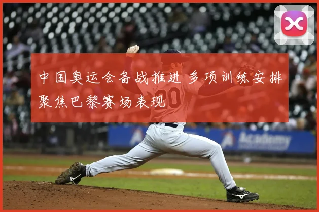 中国奥运会备战推进 多项训练安排聚焦巴黎赛场表现