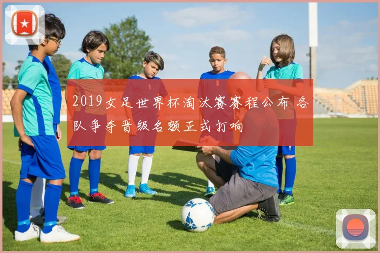 2019女足世界杯淘汰赛赛程公布 各队争夺晋级名额正式打响