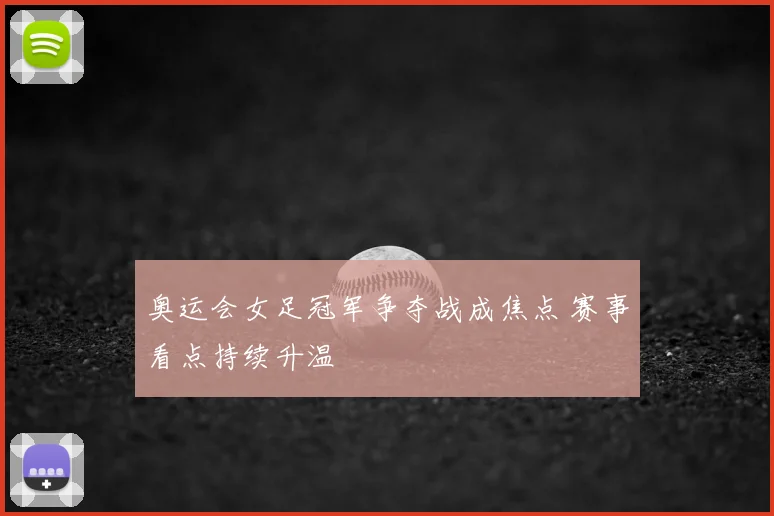 奥运会女足冠军争夺战成焦点 赛事看点持续升温