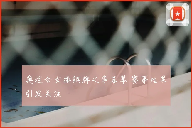 奥运会女排铜牌之争落幕 赛事结果引发关注