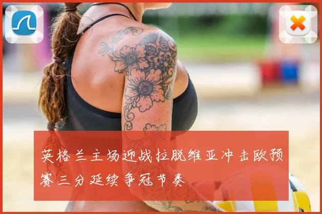 英格兰主场迎战拉脱维亚冲击欧预赛三分延续争冠节奏