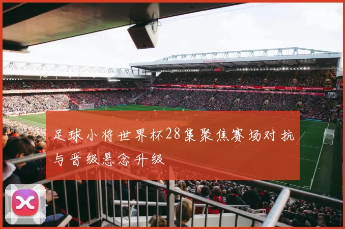 足球小将世界杯28集聚焦赛场对抗与晋级悬念升级