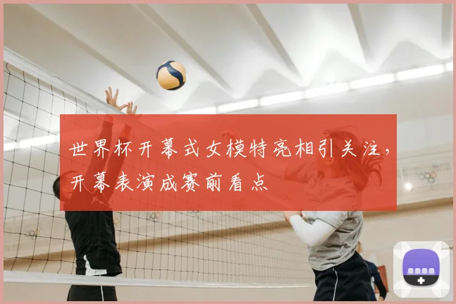 世界杯开幕式女模特亮相引关注,开幕表演成赛前看点