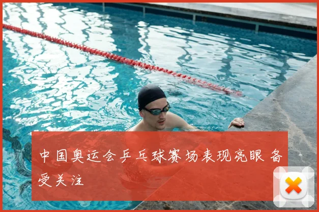 中国奥运会乒乓球赛场表现亮眼 备受关注
