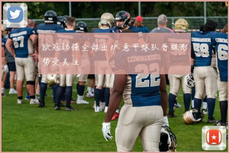 欧冠16强全部出炉 意甲球队晋级形势受关注