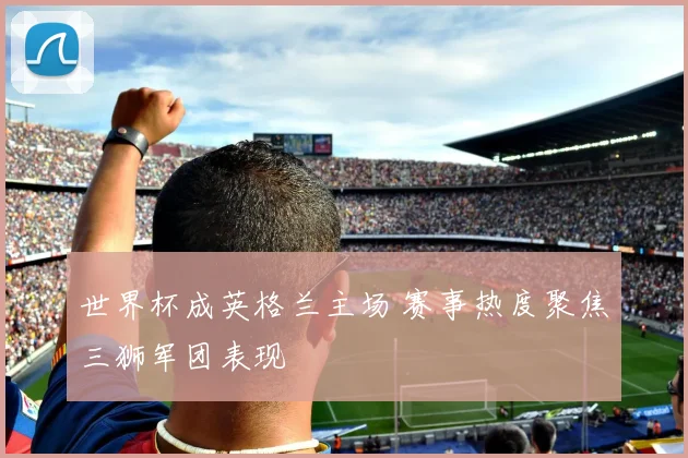 世界杯成英格兰主场 赛事热度聚焦三狮军团表现