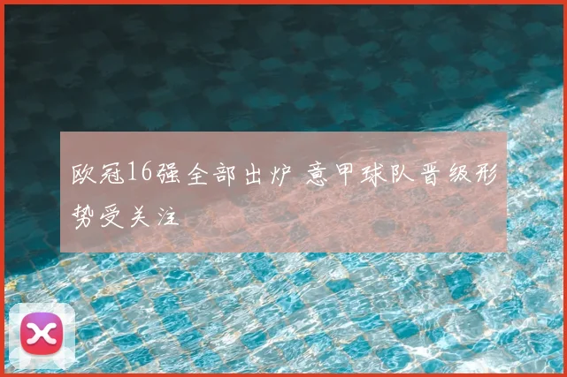 欧冠16强全部出炉 意甲球队晋级形势受关注
