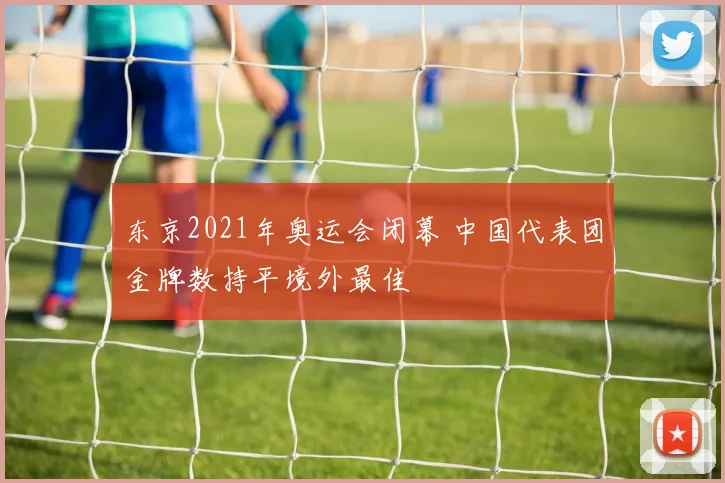 东京2021年奥运会闭幕 中国代表团金牌数持平境外最佳