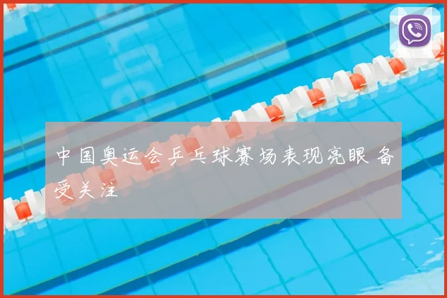 中国奥运会乒乓球赛场表现亮眼 备受关注