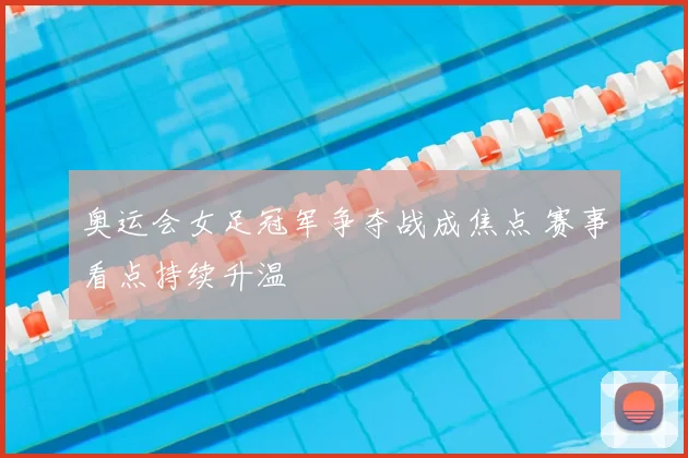 奥运会女足冠军争夺战成焦点 赛事看点持续升温