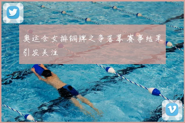 奥运会女排铜牌之争落幕 赛事结果引发关注